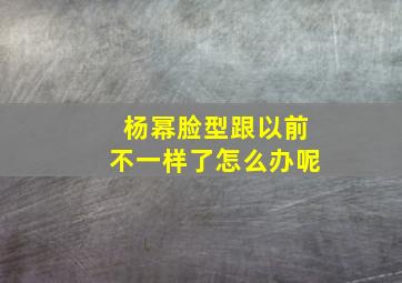 杨幂脸型跟以前不一样了怎么办呢