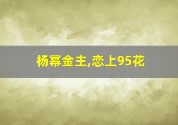 杨幂金主,恋上95花