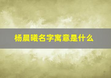 杨晨曦名字寓意是什么