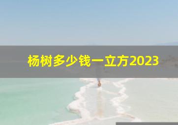 杨树多少钱一立方2023