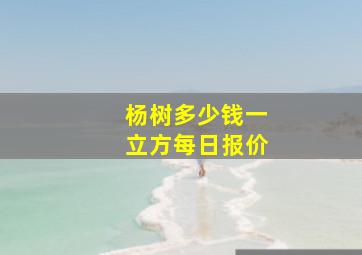 杨树多少钱一立方每日报价