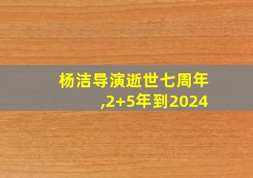 杨洁导演逝世七周年,2+5年到2024