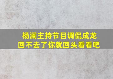 杨澜主持节目调侃成龙回不去了你就回头看看吧