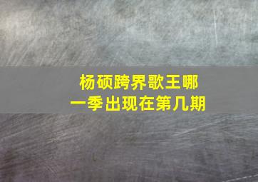 杨硕跨界歌王哪一季出现在第几期