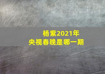 杨紫2021年央视春晚是哪一期