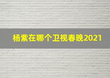 杨紫在哪个卫视春晚2021