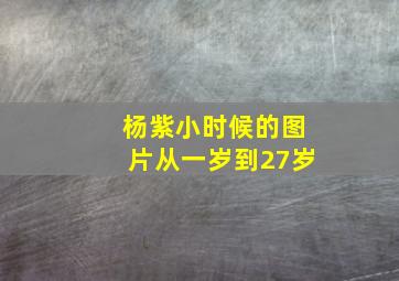 杨紫小时候的图片从一岁到27岁