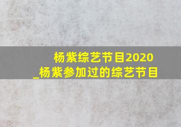 杨紫综艺节目2020_杨紫参加过的综艺节目