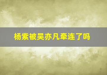 杨紫被吴亦凡牵连了吗