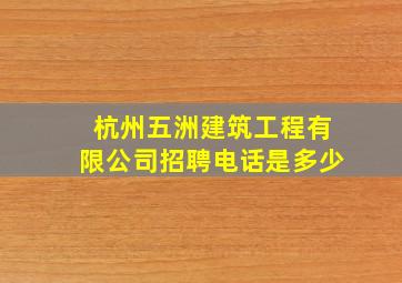 杭州五洲建筑工程有限公司招聘电话是多少