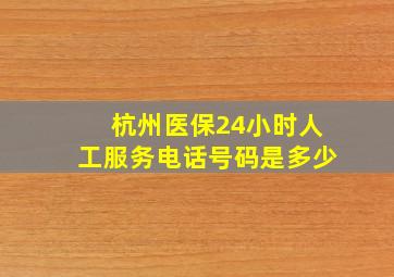 杭州医保24小时人工服务电话号码是多少