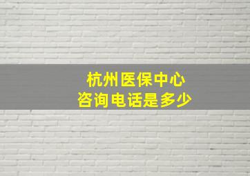 杭州医保中心咨询电话是多少