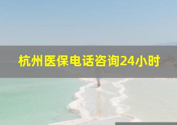 杭州医保电话咨询24小时