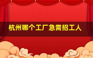 杭州哪个工厂急需招工人