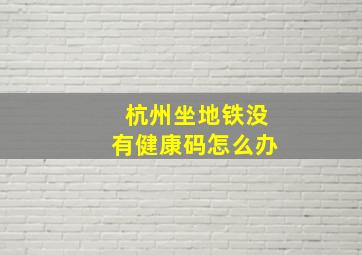 杭州坐地铁没有健康码怎么办