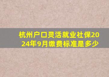 杭州户口灵活就业社保2024年9月缴费标准是多少