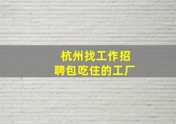 杭州找工作招聘包吃住的工厂