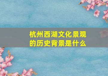 杭州西湖文化景观的历史背景是什么