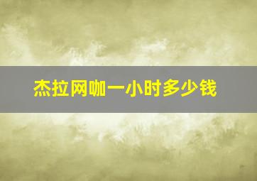 杰拉网咖一小时多少钱