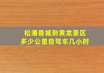 松潘县城到黄龙景区多少公里自驾车几小时