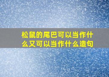 松鼠的尾巴可以当作什么又可以当作什么造句