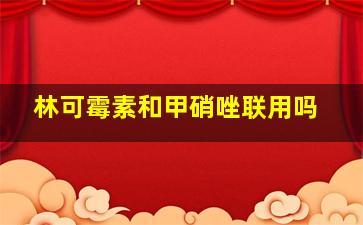 林可霉素和甲硝唑联用吗