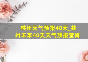 林州天气预报40天_林州未来40天天气预报查询