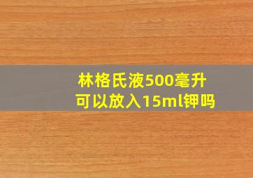 林格氏液500毫升可以放入15ml钾吗