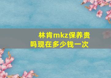 林肯mkz保养贵吗现在多少钱一次