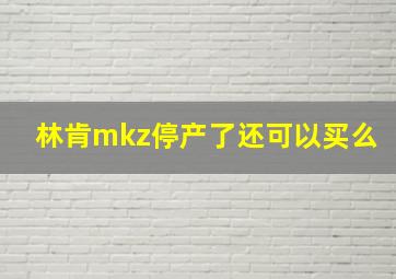 林肯mkz停产了还可以买么