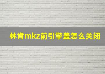 林肯mkz前引擎盖怎么关闭