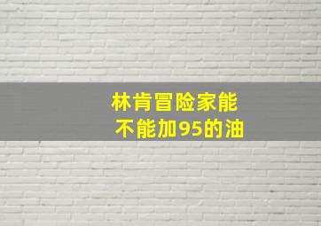 林肯冒险家能不能加95的油