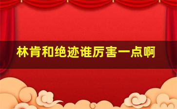 林肯和绝迹谁厉害一点啊