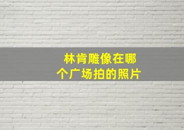 林肯雕像在哪个广场拍的照片