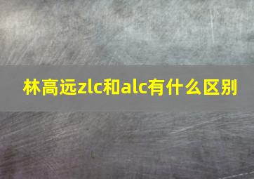 林高远zlc和alc有什么区别