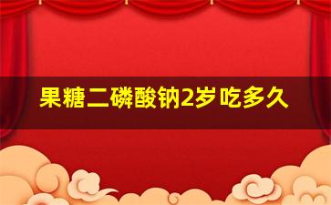 果糖二磷酸钠2岁吃多久