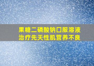 果糖二磷酸钠囗服溶液治疗先天性肌营养不良