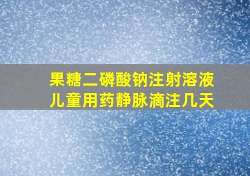 果糖二磷酸钠注射溶液儿童用药静脉滴注几天