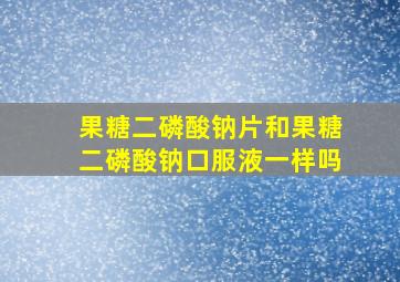 果糖二磷酸钠片和果糖二磷酸钠口服液一样吗