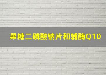 果糖二磷酸钠片和辅酶Q10