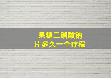 果糖二磷酸钠片多久一个疗程