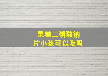 果糖二磷酸钠片小孩可以吃吗