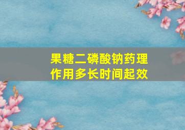 果糖二磷酸钠药理作用多长时间起效