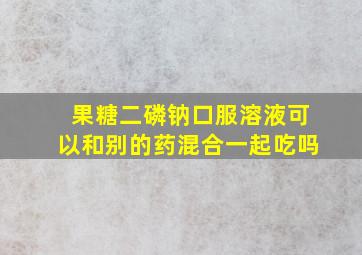 果糖二磷钠口服溶液可以和别的药混合一起吃吗