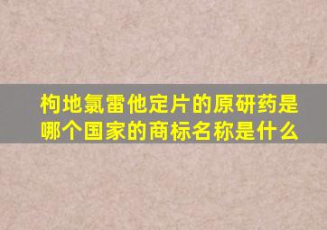 枸地氯雷他定片的原研药是哪个国家的商标名称是什么