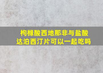 枸橼酸西地那非与盐酸达泊西汀片可以一起吃吗