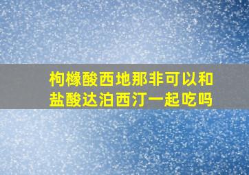 枸橼酸西地那非可以和盐酸达泊西汀一起吃吗