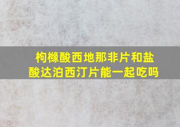 枸橼酸西地那非片和盐酸达泊西汀片能一起吃吗