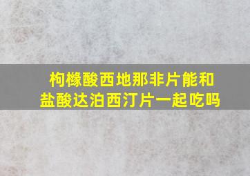 枸橼酸西地那非片能和盐酸达泊西汀片一起吃吗