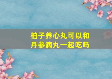 柏子养心丸可以和丹参滴丸一起吃吗